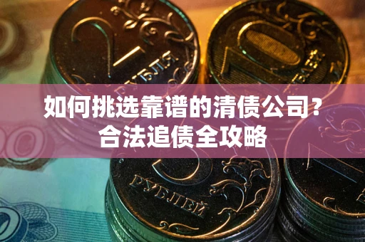 北京如何挑选靠谱的清债公司?合法追债全攻略 北京如何挑选靠谱的清债公司?合法追债全攻略