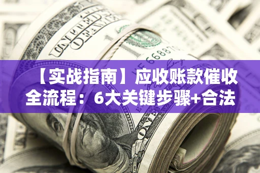 北京【实战指南】应收账款催收全流程：6大关键步骤+合法回款技巧