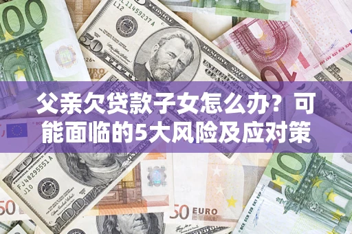 北京父亲欠贷款子女怎么办?可能面临的5大风险及应对策略 北京父亲欠贷款子女怎么办?可能面临的5大风险及应对策略