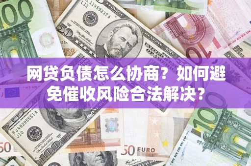北京网贷负债怎么协商？如何避免催收风险合法解决？