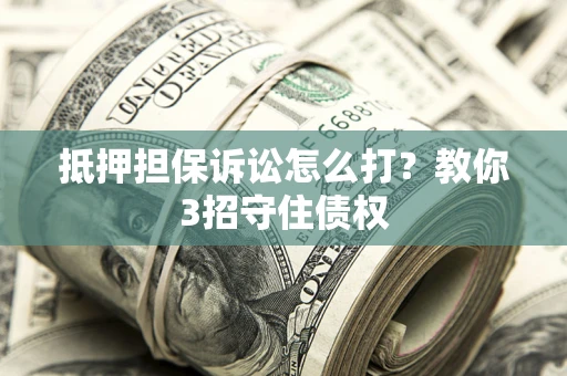 北京抵押担保诉讼怎么打？教你3招守住债权