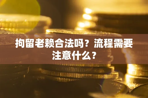 北京拘留老赖合法吗？流程需要注意什么？