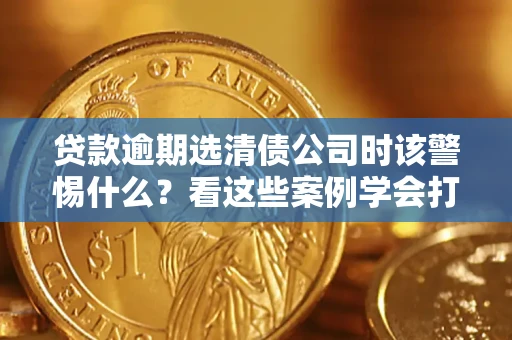 北京贷款逾期选清债公司时该警惕什么？看这些案例学会打翻身仗