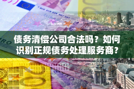北京债务清偿公司合法吗？如何识别正规债务处理服务商？