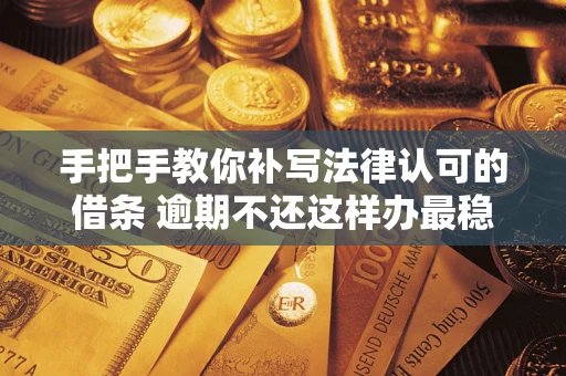 北京手把手教你补写法律认可的借条 逾期不还这样办最稳妥