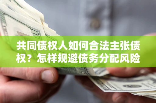 北京共同债权人如何合法主张债权？怎样规避债务分配风险？