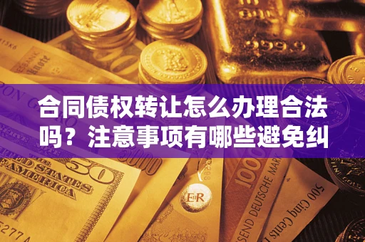 北京合同债权转让怎么办理合法吗？注意事项有哪些避免纠纷？