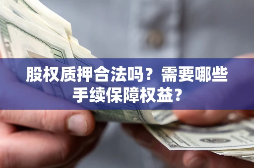 北京股权质押合法吗？需要哪些手续保障权益？