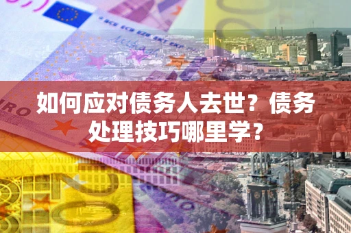 北京如何应对债务人去世？债务处理技巧哪里学？