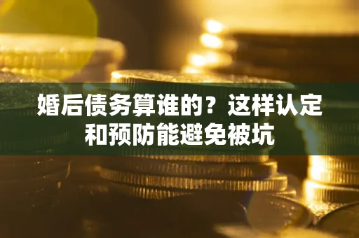 北京婚后债务算谁的？这样认定和预防能避免被坑