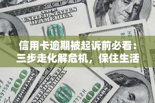 北京信用卡逾期被起诉前必看：三步走化解危机，保住生活尊严