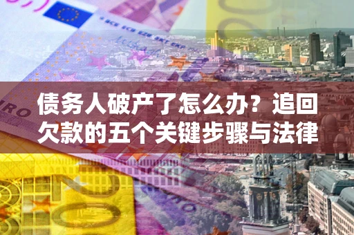 北京债务人破产了怎么办？追回欠款的五个关键步骤与法律策略