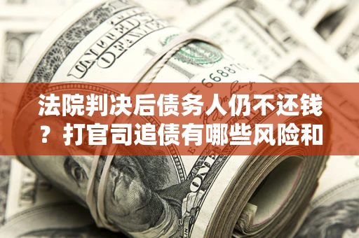 北京法院判决后债务人仍不还钱？打官司追债有哪些风险和技巧？