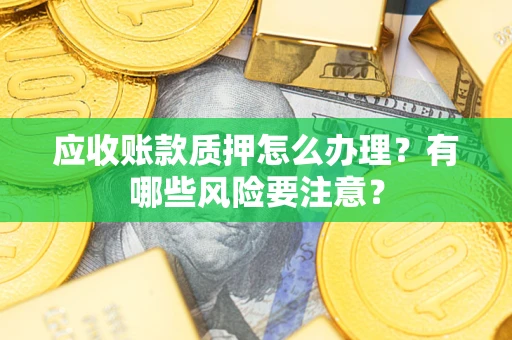 北京应收账款质押怎么办理？有哪些风险要注意？