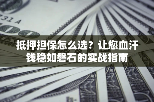 北京抵押担保怎么选？让您血汗钱稳如磐石的实战指南