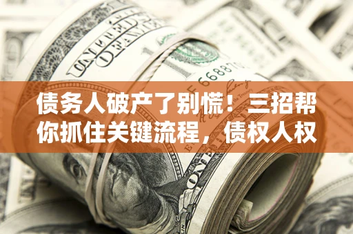 北京债务人破产了别慌！三招帮你抓住关键流程，债权人权益不再缩水