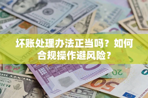 北京坏账处理办法正当吗？如何合规操作避风险？