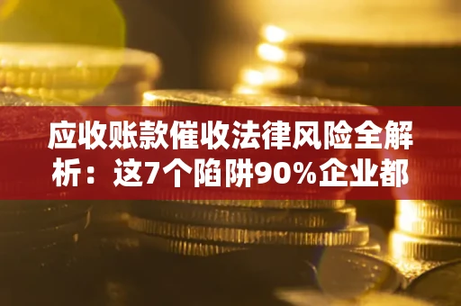 北京应收账款催收法律风险全解析：这7个陷阱90%企业都踩过（含合规应对指南）