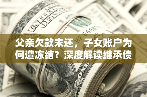 北京父亲欠款未还，子女账户为何遭冻结？深度解读继承债务迷局