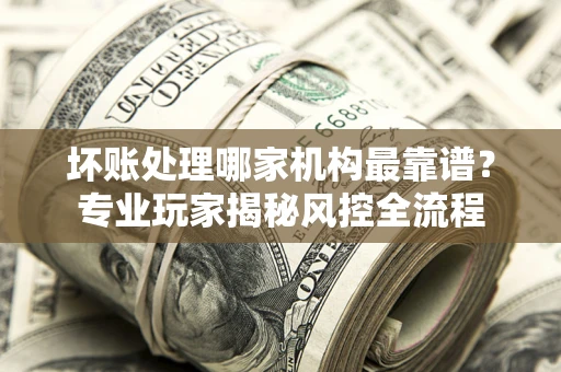 北京坏账处理哪家机构最靠谱？专业玩家揭秘风控全流程