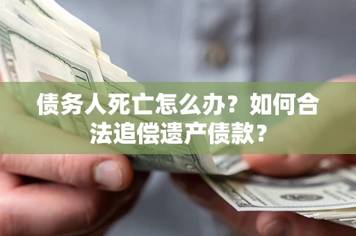北京债务人死亡怎么办？如何合法追偿遗产债款？