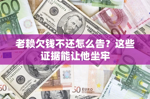 北京老赖欠钱不还怎么告？这些证据能让他坐牢