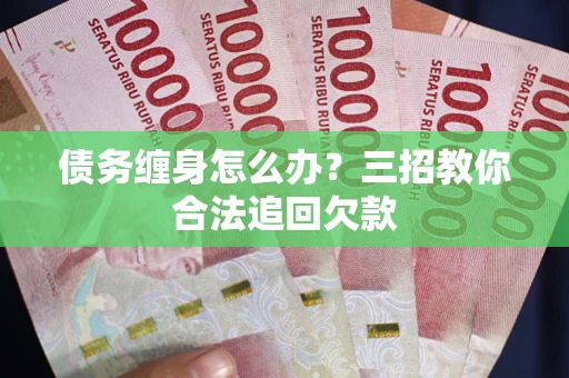 北京债务缠身怎么办？三招教你合法追回欠款