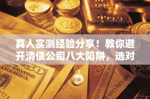 北京真人实测经验分享！教你避开清债公司八大陷阱，选对机构少走十年弯路