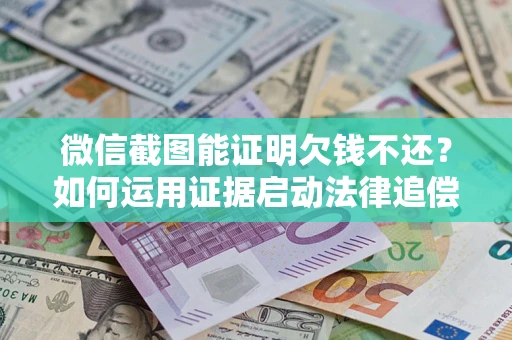 北京微信截图能证明欠钱不还？如何运用证据启动法律追偿程序？