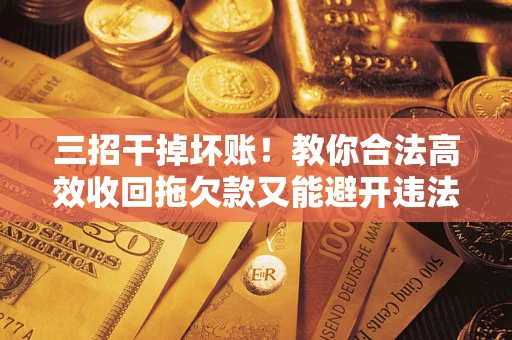 北京三招干掉坏账！教你合法高效收回拖欠款又能避开违法雷区