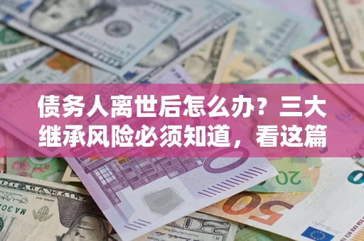 北京债务人离世后怎么办？三大继承风险必须知道，看这篇就够了