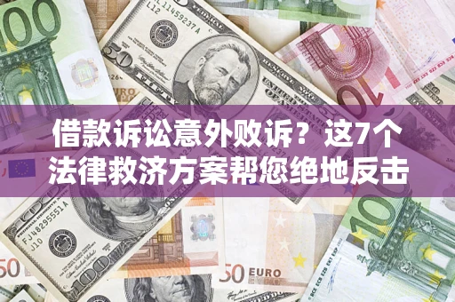 北京借款诉讼意外败诉？这7个法律救济方案帮您绝地反击！