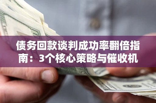 北京债务回款谈判成功率翻倍指南：3个核心策略与催收机构避坑法则