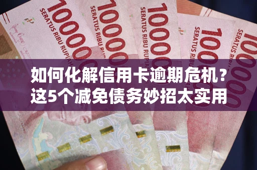 北京如何化解信用卡逾期危机？这5个减免债务妙招太实用