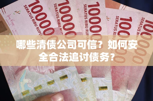北京哪些清债公司可信？如何安全合法追讨债务？