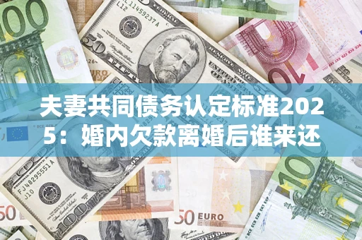 北京夫妻共同债务认定标准2025:婚内欠款离婚后谁来还? 北京夫妻共同债务认定标准2025:婚内欠款离婚后谁来还?