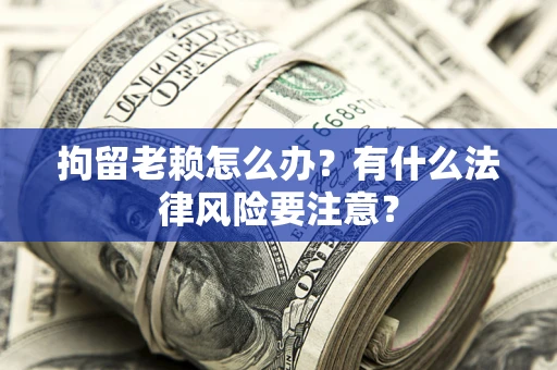 北京拘留老赖怎么办？有什么法律风险要注意？