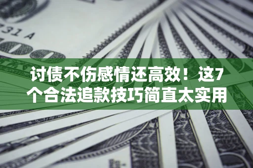 北京讨债不伤感情还高效！这7个合法追款技巧简直太实用