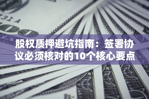 北京股权质押避坑指南:签署协议必须核对的10个核心要点 北京股权质押避坑指南:签署协议必须核对的10个核心要点