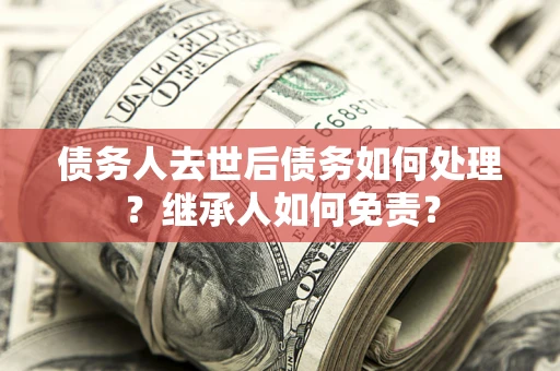 北京债务人去世后债务如何处理？继承人如何免责？