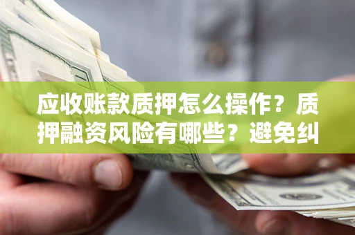 北京应收账款质押怎么操作？质押融资风险有哪些？避免纠纷高效融资技巧