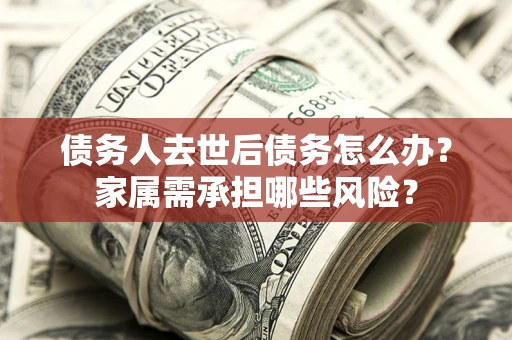 北京债务人去世后债务怎么办？家属需承担哪些风险？