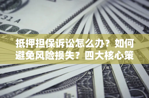 北京抵押担保诉讼怎么办？如何避免风险损失？四大核心策略全解读