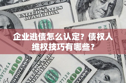 北京企业逃债怎么认定？债权人维权技巧有哪些？