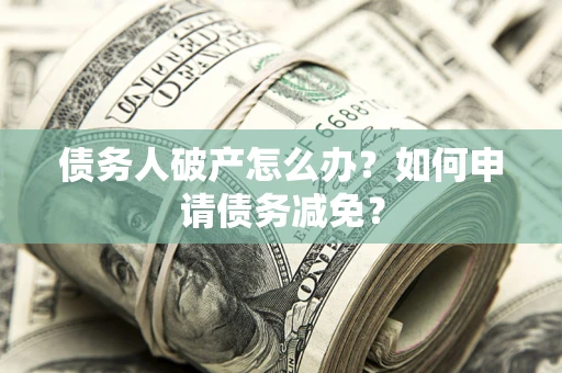 北京债务人破产怎么办？如何申请债务减免？
