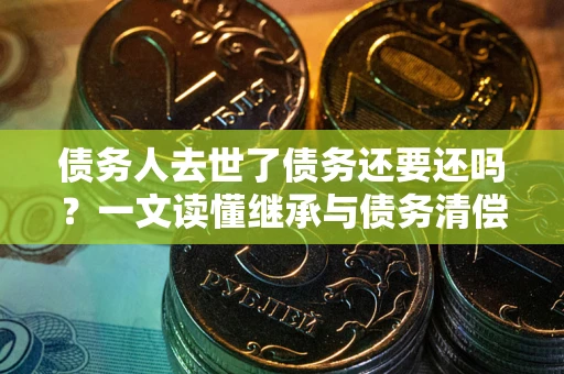 北京债务人去世了债务还要还吗？一文读懂继承与债务清偿