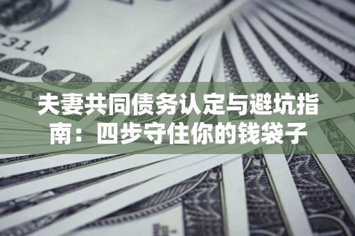 北京夫妻共同债务认定与避坑指南：四步守住你的钱袋子