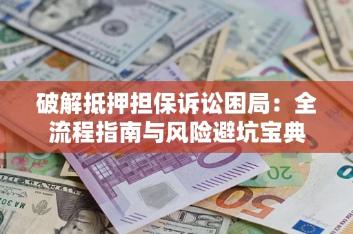 北京破解抵押担保诉讼困局:全流程指南与风险避坑宝典 北京破解抵押担保诉讼困局:全流程指南与风险避坑宝典