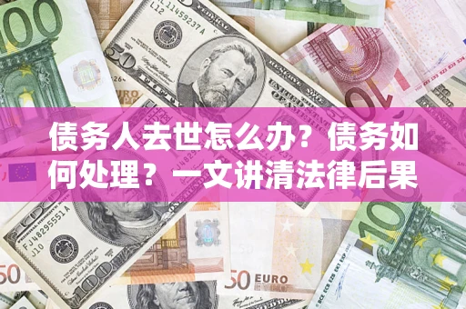 北京债务人去世怎么办？债务如何处理？一文讲清法律后果
