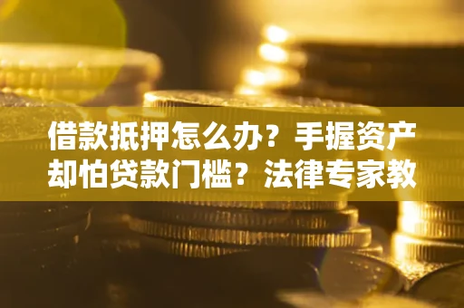 北京借款抵押怎么办？手握资产却怕贷款门槛？法律专家教你办抵押不踩坑